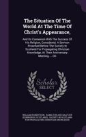 The Situation of the World at the Time of Christ's Appearance,: And Its Connexion with the Success of His Religion, Considered. a Sermon Preached Before the Society in Scotland for Propagating Christi 127690651X Book Cover