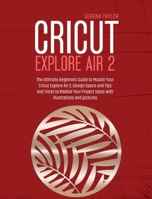 Cricut Explore Air 2: The Ultimate Beginners Guide to Master Your Cricut Explore Air 2, Design Space and Tips and Tricks to Realize Your Project Ideas with Illustrations and Pictures 1802089373 Book Cover