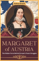 Margaret of Austria: The Hidden Force Behind Europe’s Power Struggles: How a Royal Daughter, Regent, and Diplomat Shaped the Habsburg Empire and European Politics in the 16th Century B0F1XZG6J6 Book Cover