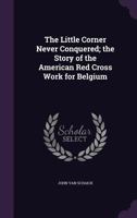 The little corner never conquered; the story of the American Red cross work for Belgium 1163279242 Book Cover