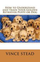 How to Understand and Train Your Golden Retriever Puppy or Dog 132918257X Book Cover