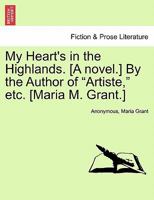 My Heart's in the Highlands. [A novel.] By the Author of "Artiste," etc. [Maria M. Grant.] 1241486646 Book Cover