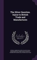 The silver question. Injury to British trade and manufactures 0530968215 Book Cover