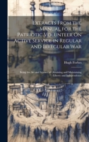 Extracts from the Manual for the Patriotic Volunteer On Active Service in Regular and Irregular War: Being the Art and Science of Obtaining and Maintaining Liberty and Independence 1287366929 Book Cover