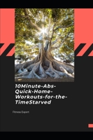 10-Minute Abs: Quick Home Workouts for the Time-Starved: Fast, No-Gym Core Routines for Busy Men, Parents, and Professionals Who Want Visible Results B0GHRQ5LP8 Book Cover