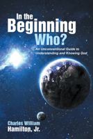 In the Beginning Who?: An Unconventional Guide to Understanding and Knowing God 1490843361 Book Cover