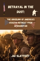 Betrayal in the Dust:: The Unveiling of America's Chaotic Retreat from Afghanistan B0CFZKZGLS Book Cover