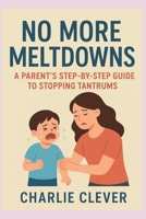 NO MORE MELTDOWNS: A Parent’s Step-by-Step Guide to Stopping Tantrums B0FR1FKCM5 Book Cover