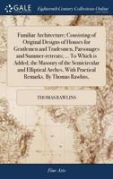 Familiar Architecture; Consisting of Original Designs of Houses for Gentlemen and Tradesmen, Parsonages and Summer-retreats; ... To Which is Added, ... With Practical Remarks. By Thomas Rawlins, 1140935321 Book Cover