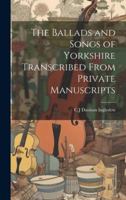 The Ballads and Songs of Yorkshire Transcribed From Private Manuscripts 1021419230 Book Cover