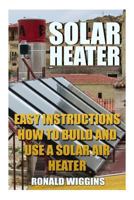 Solar Heater: Easy Instructions How to Build and Use a Solar Air Heater 1986436268 Book Cover