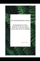 DIY Homemade Pet Treats: Everything You Ever Wanted To Know About Treats And Your Fur Babies B0CTGVWCL1 Book Cover