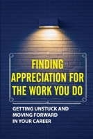 Finding Appreciation For The Work You Do: Getting Unstuck And Moving Forward In Your Career: Feeling Stuck In A Job B09CCBZHZG Book Cover
