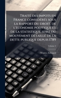 TraitÃ(c) des impots en France considÃ(c)rÃ(c)s sous la rapport du droit, de l'Ã(c)conomie politique et de la statistique, suivi du mouvement ... dette publique depuis 1789 (French Edition) 1024161366 Book Cover