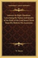 Answers to Eight Questions Concerning the Nature and Quality of the Body of the Lord Jesus Christ from His Birth to His Ascension 1417948671 Book Cover