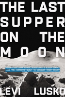 The Last Supper on the Moon: NASA's 1969 Lunar Voyage, Jesus Christ’s Bloody Death, and the Fantastic Quest to Conquer Inner Space 0785252851 Book Cover