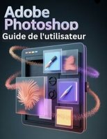 Adobe Photoshop Guide de l'utilisateur: Un manuel étape par étape pour les novices et les seniors explorant les fonctionnalités de base, les méthodes innovantes, les conseils pratiques et les B0FWR3MMBJ Book Cover
