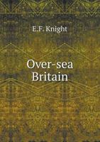 Over-sea Britain: A Descriptive Record Of The Geography, The Historical, Ethnological, And Political Development, And The Economic Resources Of The Empire 1146034202 Book Cover