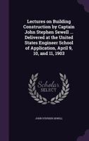 Lectures on Building Construction by Captain John Stephen Sewell ... Delivered at the United States Engineer School of Application, April 9, 10, and 11, 1903 1347322884 Book Cover