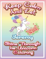 keep calm and let Jeremy shine through the unicorn coloring: The Unicorn coloring book is a very nice gift for any child named Jeremy B091GPNPRW Book Cover