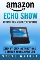 Amazon Echo Show: Amazon Echo Show: Advanced User Guide 2017 Updated: Step-By-Step Instructions To Enrich Your Smart Life (alexa, dot, echo amazon, ... amazon dot, echo dot user manual) (Volume 7) 1979677514 Book Cover