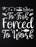 Born To Go Fishing Forced To Work: 100 Pages 8.5'' x 11'' Fishing Log Book Notebook For The Serious Fisherman To Record Fishing Trip Experiences 1676031812 Book Cover