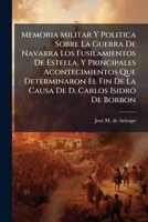 Memoria Militar Y Politica Sobre La Guerra De Navarra Los Fusilamientos De Estella, Y Principales Acontecimientos Que Determinaron El Fin De La Causa De D. Carlos Isidro De Borbon 1245699792 Book Cover