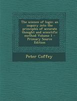 The science of logic; an inquiry into the principles of accurate thought and scientific method Volume 1 1287872077 Book Cover