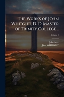 The Works of John Whitgift, D. D. Master of Trinity College ... Volume 1 1177086034 Book Cover