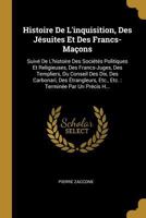 Histoire De L'inquisition, Des J�suites Et Des Francs-Ma�ons: Suiv� De L'histoire Des Soci�t�s Politiques Et Religieuses, Des Francs-Juges, Des Templiers, Du Conseil Des Dix, Des Carbonari, Des �trang 0353644773 Book Cover