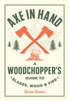 Axe in Hand: A Woodchopper's Guide to Blades, Wood, and Fire 0760392676 Book Cover