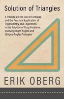 Solution of Triangles: A Treatise On the Use of Formulas and the Practical Application of Trigonometry and Logarithms in the Solution of Shop Problems ... Right-Angled and Oblique-Angled Triangles 1528708911 Book Cover