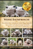 WEISSE BAUMFROSCHE: Ein vollständiger Leitfaden zu Zucht, Pflege, Aufzucht, Gesundheit und Lebensraumgestaltung für die erstaunlichen weißen Laubfrösche (German Edition) B0GQQ78VDK Book Cover