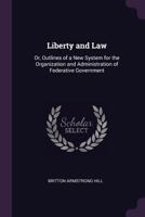 Liberty and Law: Or, Outlines of a New System for the Organization and Administration of Federative Government 1340763621 Book Cover