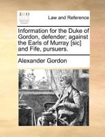 Information for the Duke of Gordon, defender; against the Earls of Murray [sic] and Fife, pursuers. 1171379986 Book Cover