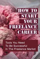 How To Start Your Freelance Career: Tools You Need To Be Successful In The Freelance Market: Freelance Market B09CHB158M Book Cover