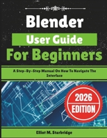 Blender User Guide For Beginners: A Step-By-Step Manual On How To Navigate The Interface B0GHS9GQZ2 Book Cover