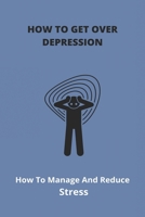 How To Get Over Depression: How To Manage And Reduce Stress: Overcoming Depression And Anxiety B091GP5WC6 Book Cover