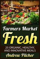 Farmers Market Fresh: 25 Organic, Healthy, and Innovative Meals 1515076598 Book Cover