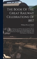 The Book Of The Great Railway Celebrations Of 1857: Embracing A Full Account Of The Opening Of The Ohio & Mississippi, And The Marietta & Cincinnati ... Baltimore And Ohio Railroad: With Histories 1017831726 Book Cover