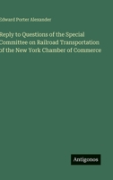 Reply to Questions of the Special Committee on Railroad Transportation of the New York Chamber of Commerce 3388431868 Book Cover