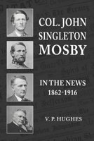 Col. John Singleton Mosby In The News 1862-1916 1947660640 Book Cover