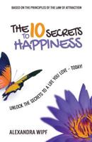 The 10 Secrets to Happiness: Unlock the Secrets to a Life You Love - Today! 0995675317 Book Cover