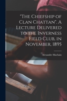 The Chiefship of Clan Chattan. A Lecture Delivered to the Inverness Field Club, in November, 1895 1015199364 Book Cover