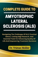 COMPLETE GUIDE TO AMYOTROPHIC LATERAL SCLEROSIS (ALS): Navigating The Challenges Of ALS: Practical Advice, Cutting-Edge Research, And Essential Tools ... Of Life And Empowering Treatment Decisions B0FCLV1VYL Book Cover