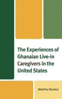 The Experiences of Ghanaian Live-In Caregivers in the United States 1498564453 Book Cover