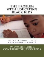 The Problem with Educating Black Kids: At This Point It's Everybody's Fault! 1976334683 Book Cover