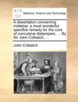 A Dissertation Concerning Misletoe a Most Wonderful Specifick Remedy for the Cure of Convulsive Distempers 1179685261 Book Cover