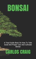 BONSAI: A Total Guide Book On How To Take Good And Proper Care And Cultivate Bonsai B08P12K5ZC Book Cover