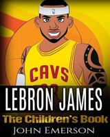 Lebron James: The Children's Book: From a Boy to the King of Basketball. Awesome Illustrations. Fun, Inspirational and Motivational Life Story of Lebron James. 1540662195 Book Cover